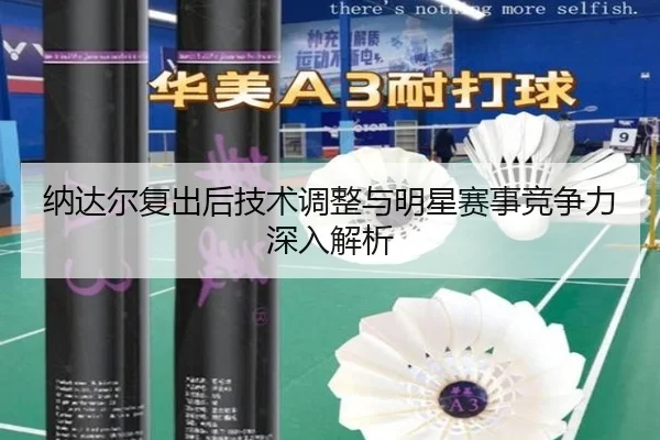 纳达尔复出后技术调整与明星赛事竞争力深入解析